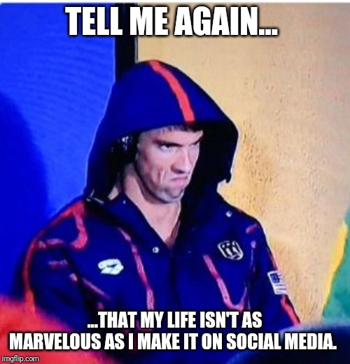 Michael Phelps Death Stare | TELL ME AGAIN... ...THAT MY LIFE ISN'T AS MARVELOUS AS I MAKE IT ON SOCIAL MEDIA. | image tagged in memes,michael phelps death stare | made w/ Imgflip meme maker
