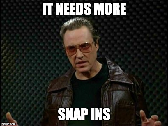 Needs More Cowbell | IT NEEDS MORE; SNAP INS | image tagged in needs more cowbell | made w/ Imgflip meme maker