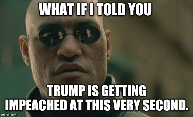 Matrix Morpheus | WHAT IF I TOLD YOU; TRUMP IS GETTING IMPEACHED AT THIS VERY SECOND. | image tagged in memes,matrix morpheus | made w/ Imgflip meme maker