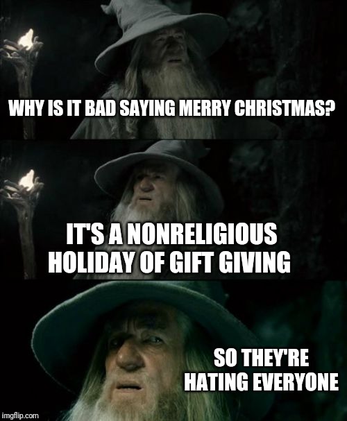 WHY IS IT BAD SAYING MERRY CHRISTMAS? IT'S A NONRELIGIOUS HOLIDAY OF GIFT GIVING SO THEY'RE HATING EVERYONE | image tagged in memes,confused gandalf | made w/ Imgflip meme maker