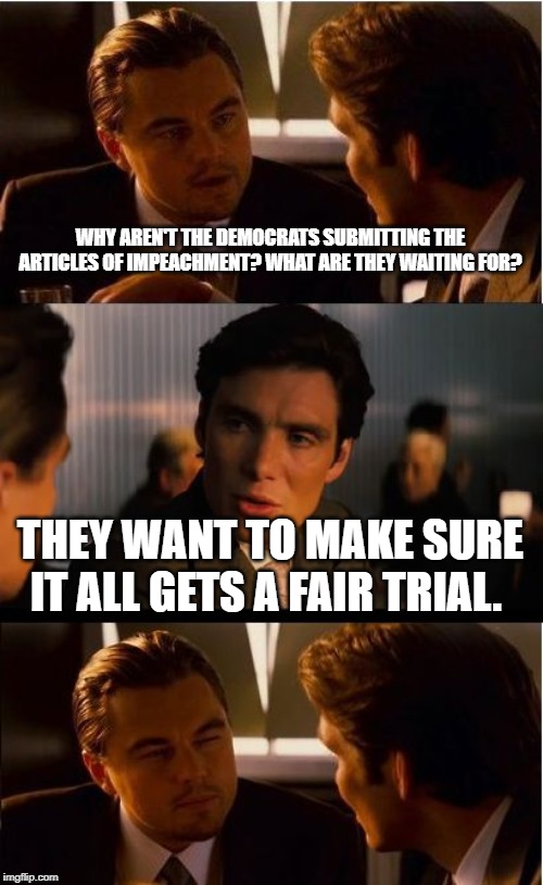Inception Meme | WHY AREN'T THE DEMOCRATS SUBMITTING THE ARTICLES OF IMPEACHMENT? WHAT ARE THEY WAITING FOR? THEY WANT TO MAKE SURE IT ALL GETS A FAIR TRIAL. | image tagged in memes,inception | made w/ Imgflip meme maker
