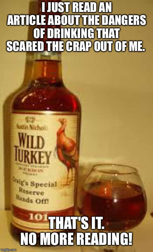 Wild Turkey 101 | I JUST READ AN ARTICLE ABOUT THE DANGERS OF DRINKING THAT SCARED THE CRAP OUT OF ME. THAT'S IT. NO MORE READING! | image tagged in wild turkey 101 | made w/ Imgflip meme maker