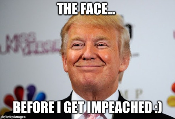 Donald trump approves | THE FACE... BEFORE I GET IMPEACHED :) | image tagged in donald trump approves | made w/ Imgflip meme maker