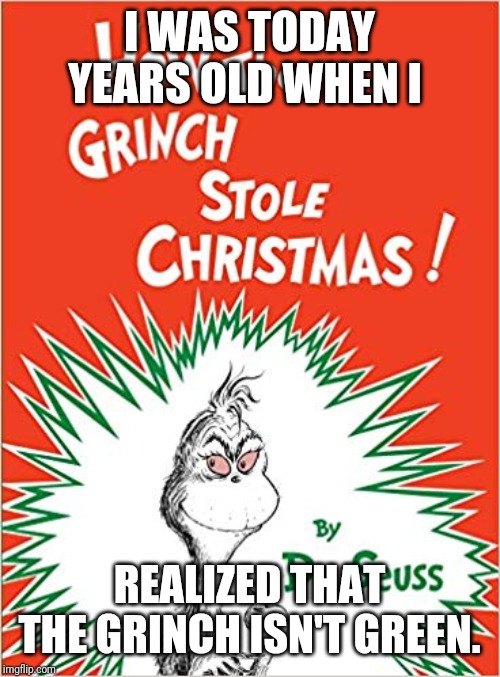 Mr. Grinch?? | I WAS TODAY YEARS OLD WHEN I; REALIZED THAT THE GRINCH ISN'T GREEN. | image tagged in memes | made w/ Imgflip meme maker