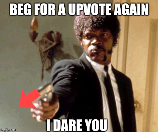 Down With Upvote Beggars! | BEG FOR A UPVOTE AGAIN; I DARE YOU | image tagged in memes,say that again i dare you | made w/ Imgflip meme maker