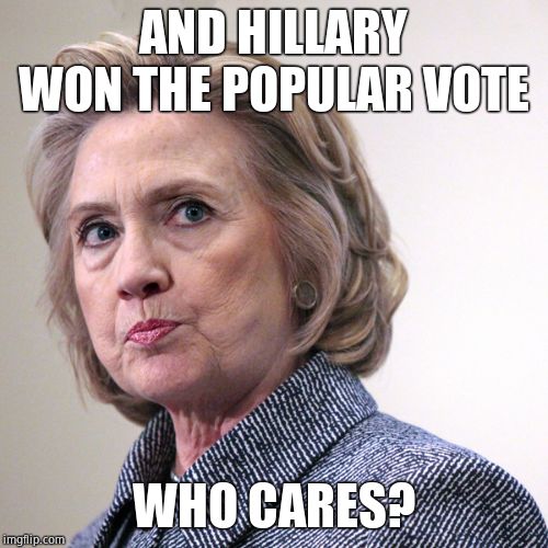 hillary clinton pissed | AND HILLARY WON THE POPULAR VOTE WHO CARES? | image tagged in hillary clinton pissed | made w/ Imgflip meme maker