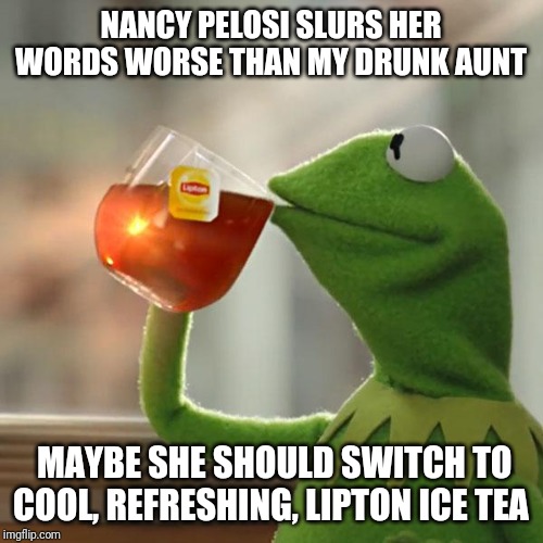But That's None Of My Business | NANCY PELOSI SLURS HER WORDS WORSE THAN MY DRUNK AUNT; MAYBE SHE SHOULD SWITCH TO COOL, REFRESHING, LIPTON ICE TEA | image tagged in memes,but thats none of my business,kermit the frog | made w/ Imgflip meme maker