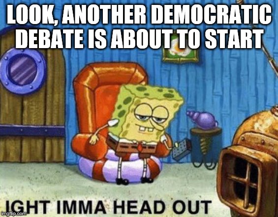 Ight imma head out | LOOK, ANOTHER DEMOCRATIC DEBATE IS ABOUT TO START | image tagged in ight imma head out | made w/ Imgflip meme maker