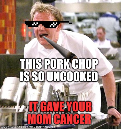 Chef Gordon Ramsay | THIS PORK CHOP IS SO UNCOOKED; IT GAVE YOUR MOM CANCER | image tagged in memes,chef gordon ramsay | made w/ Imgflip meme maker