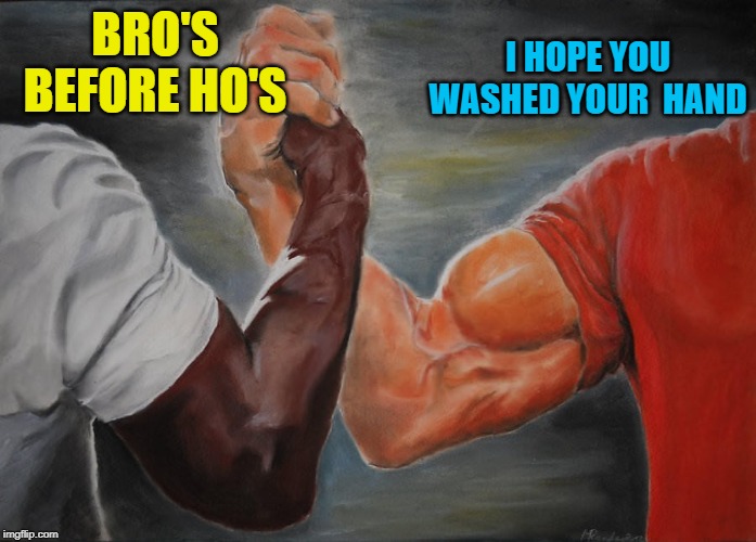 Holding hands | I HOPE YOU WASHED YOUR  HAND; BRO'S BEFORE HO'S | image tagged in holding hands,memes,gay | made w/ Imgflip meme maker