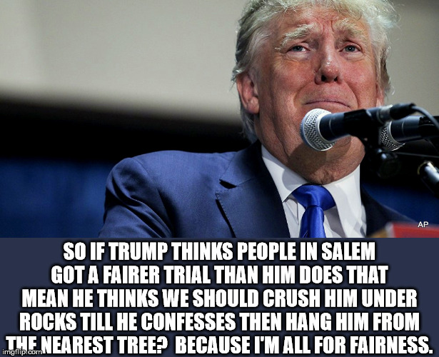 Salem Baby | SO IF TRUMP THINKS PEOPLE IN SALEM GOT A FAIRER TRIAL THAN HIM DOES THAT MEAN HE THINKS WE SHOULD CRUSH HIM UNDER ROCKS TILL HE CONFESSES THEN HANG HIM FROM THE NEAREST TREE?  BECAUSE I'M ALL FOR FAIRNESS. | image tagged in sad trump,donald trump,impeach trump,impeachment,democrats,scumbag republicans | made w/ Imgflip meme maker