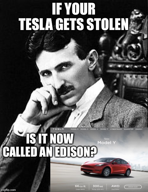 Keep up with those insurance payments! |  IF YOUR TESLA GETS STOLEN; IS IT NOW CALLED AN EDISON? | image tagged in tesla,thomas edison,electric cars,nikola tesla,memes | made w/ Imgflip meme maker