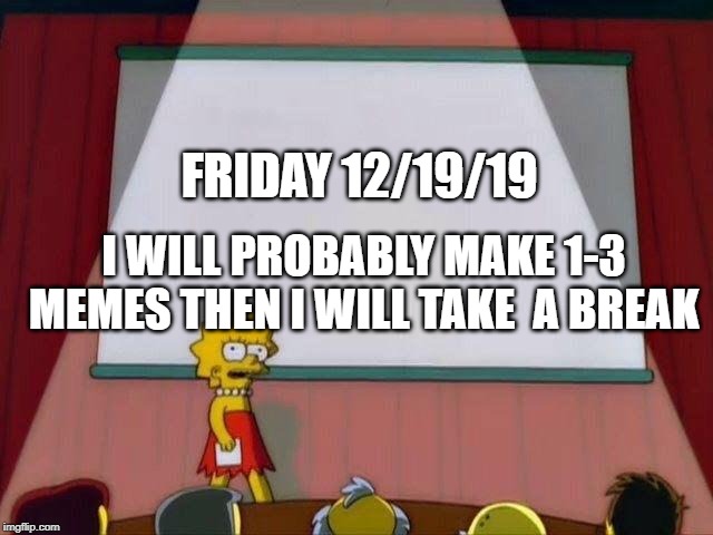 2nd Announcement for friday | FRIDAY 12/19/19; I WILL PROBABLY MAKE 1-3 MEMES THEN I WILL TAKE  A BREAK | image tagged in lisa simpson's presentation | made w/ Imgflip meme maker