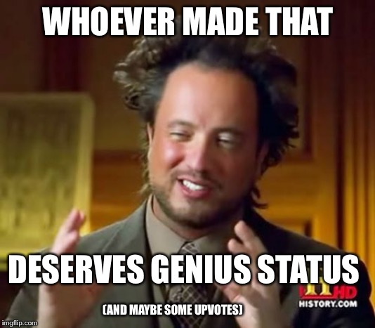 Ancient Aliens Meme | WHOEVER MADE THAT DESERVES GENIUS STATUS (AND MAYBE SOME UPVOTES) | image tagged in memes,ancient aliens | made w/ Imgflip meme maker