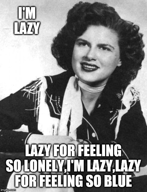 Patsy Cline | I'M LAZY LAZY FOR FEELING SO LONELY,I'M LAZY,LAZY FOR FEELING SO BLUE | image tagged in patsy cline | made w/ Imgflip meme maker