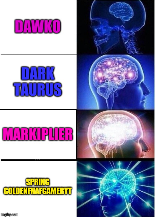 Expanding Brain | DAWKO; DARK TAURUS; MARKIPLIER; SPRING GOLDENFNAFGAMERYT | image tagged in memes,expanding brain | made w/ Imgflip meme maker