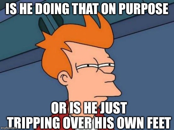 Futurama Fry Meme | IS HE DOING THAT ON PURPOSE OR IS HE JUST TRIPPING OVER HIS OWN FEET | image tagged in memes,futurama fry | made w/ Imgflip meme maker