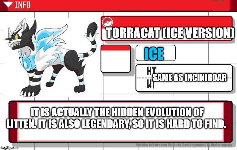 Imgflip username pokedex | TORRACAT (ICE VERSION); ICE; SAME AS INCINIROAR; IT IS ACTUALLY THE HIDDEN EVOLUTION OF LITTEN. IT IS ALSO LEGENDARY, SO IT IS HARD TO FIND. | image tagged in imgflip username pokedex | made w/ Imgflip meme maker