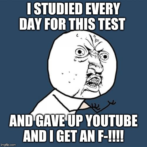 Y U No | I STUDIED EVERY DAY FOR THIS TEST; AND GAVE UP YOUTUBE AND I GET AN F-!!!! | image tagged in memes,y u no | made w/ Imgflip meme maker