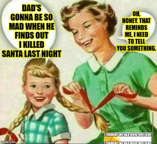 Dead Santa Dad | OH, HONEY. THAT REMINDS ME, I NEED TO TELL YOU SOMETHING. DAD'S GONNA BE SO MAD WHEN HE FINDS OUT I KILLED SANTA LAST NIGHT | image tagged in mother  daughter,christmas | made w/ Imgflip meme maker