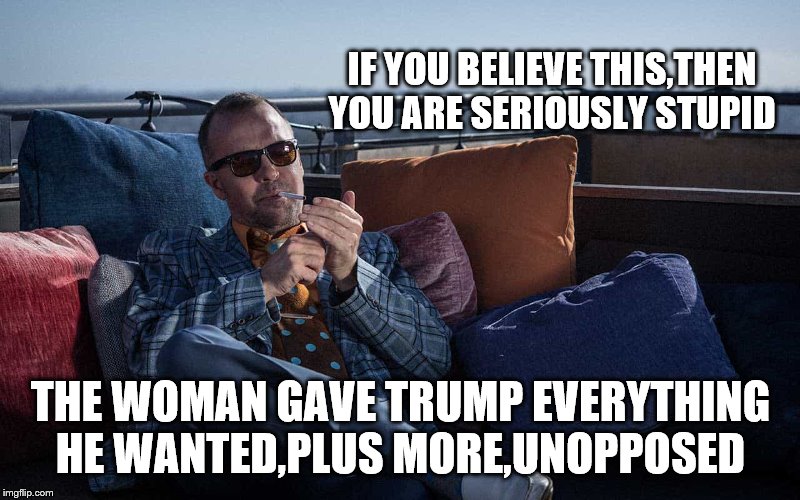 IF YOU BELIEVE THIS,THEN YOU ARE SERIOUSLY STUPID THE WOMAN GAVE TRUMP EVERYTHING HE WANTED,PLUS MORE,UNOPPOSED | made w/ Imgflip meme maker