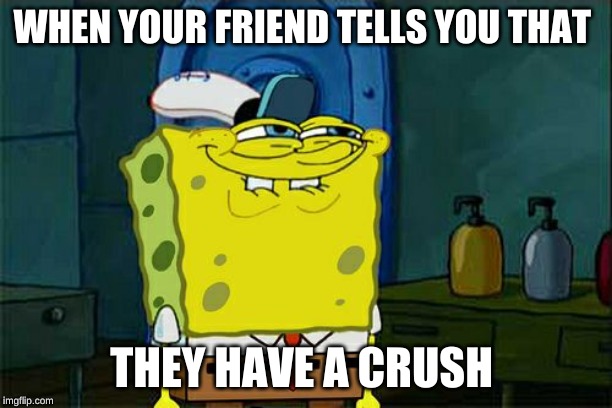 Don't You Squidward | WHEN YOUR FRIEND TELLS YOU THAT; THEY HAVE A CRUSH | image tagged in memes,dont you squidward | made w/ Imgflip meme maker