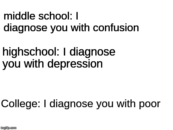 Blank White Template | middle school: I diagnose you with confusion; highschool: I diagnose you with depression; College: I diagnose you with poor | image tagged in blank white template | made w/ Imgflip meme maker
