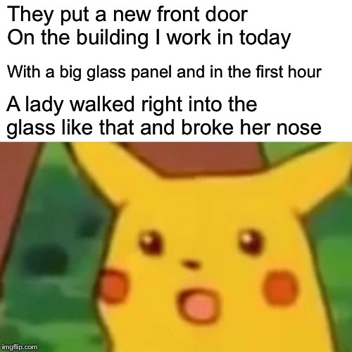 Surprised Pikachu Meme | They put a new front door On the building I work in today With a big glass panel and in the first hour A lady walked right into the glass li | image tagged in memes,surprised pikachu | made w/ Imgflip meme maker