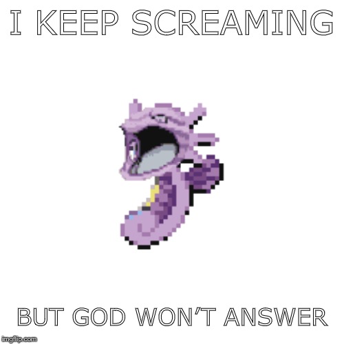Mukorse oc. | I KEEP SCREAMING; BUT GOD WON’T ANSWER | image tagged in pokemon | made w/ Imgflip meme maker
