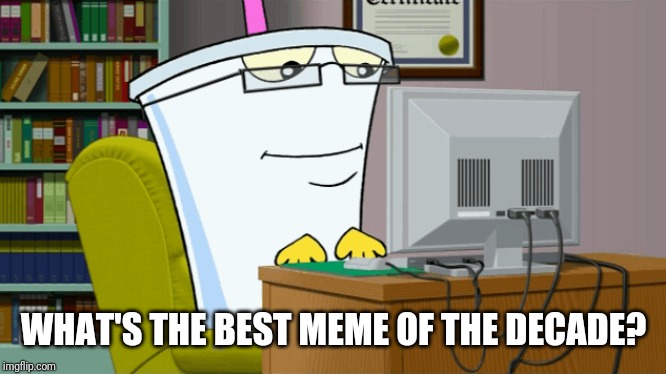 Master shake on a computer | WHAT'S THE BEST MEME OF THE DECADE? | image tagged in master shake on a computer | made w/ Imgflip meme maker