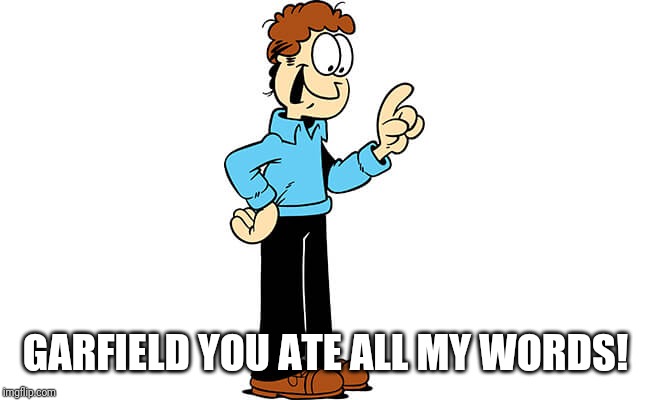Jon Arbuckle Garfield | GARFIELD YOU ATE ALL MY WORDS! | image tagged in jon arbuckle garfield | made w/ Imgflip meme maker