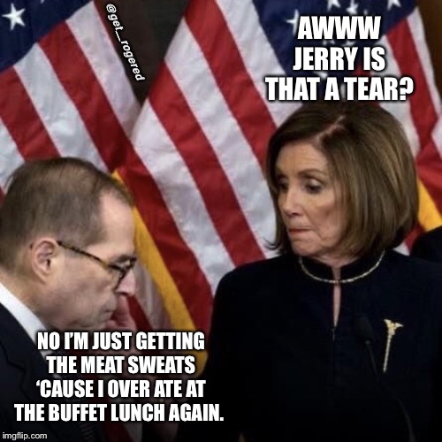 Pelosi and Nadler | @get_rogered; AWWW JERRY IS THAT A TEAR? NO I’M JUST GETTING THE MEAT SWEATS ‘CAUSE I OVER ATE AT THE BUFFET LUNCH AGAIN. | image tagged in pelosi and nadler | made w/ Imgflip meme maker