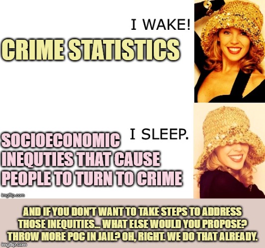 Crime!! | CRIME STATISTICS; SOCIOECONOMIC INEQUTIES THAT CAUSE PEOPLE TO TURN TO CRIME; AND IF YOU DON'T WANT TO TAKE STEPS TO ADDRESS THOSE INEQUITIES... WHAT ELSE WOULD YOU PROPOSE? THROW MORE POC IN JAIL? OH, RIGHT. WE DO THAT ALREADY. | image tagged in kylie i wake/i sleep,crime,racism,jail,violence,statistics | made w/ Imgflip meme maker