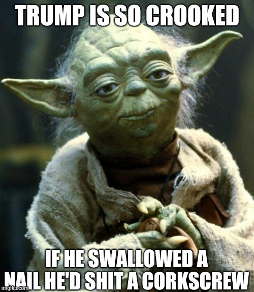 Star Wars Yoda | TRUMP IS SO CROOKED; IF HE SWALLOWED A NAIL HE'D SHIT A CORKSCREW | image tagged in memes,star wars yoda | made w/ Imgflip meme maker
