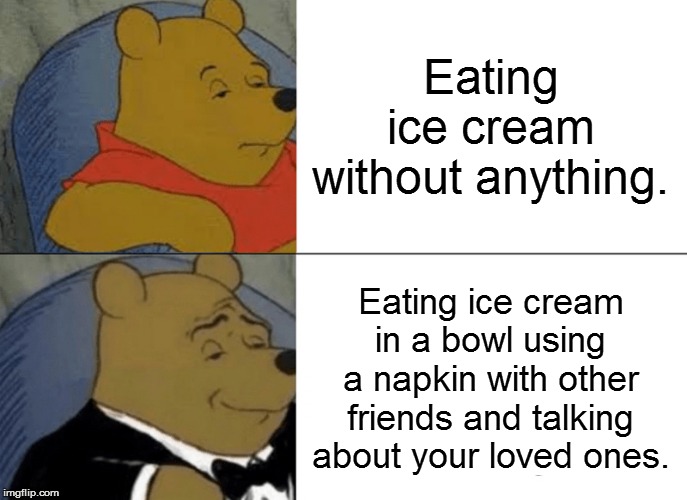Tuxedo Winnie The Pooh | Eating ice cream without anything. Eating ice cream in a bowl using a napkin with other friends and talking about your loved ones. | image tagged in memes,tuxedo winnie the pooh | made w/ Imgflip meme maker