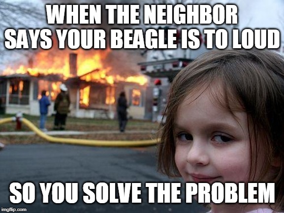 Disaster Girl | WHEN THE NEIGHBOR SAYS YOUR BEAGLE IS TO LOUD; SO YOU SOLVE THE PROBLEM | image tagged in memes,disaster girl | made w/ Imgflip meme maker