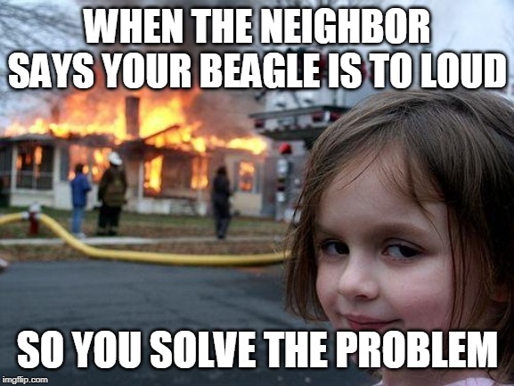 Disaster Girl | WHEN THE NEIGHBOR SAYS YOUR BEAGLE IS TO LOUD; SO YOU SOLVE THE PROBLEM | image tagged in memes,disaster girl | made w/ Imgflip meme maker