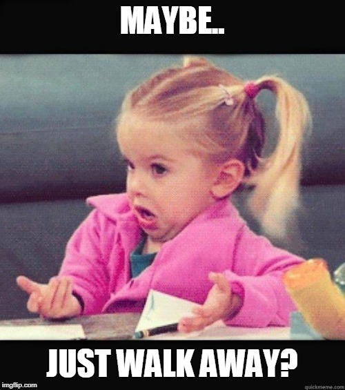 I dont know girl | MAYBE.. JUST WALK AWAY? | image tagged in i dont know girl | made w/ Imgflip meme maker
