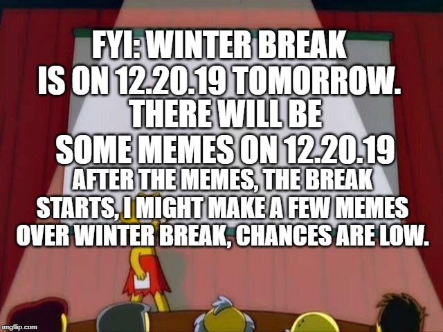 2nd Announcement | FYI: WINTER BREAK IS ON 12.20.19 TOMORROW. THERE WILL BE SOME MEMES ON 12.20.19; AFTER THE MEMES, THE BREAK STARTS, I MIGHT MAKE A FEW MEMES OVER WINTER BREAK, CHANCES ARE LOW. | image tagged in lisa simpson's presentation | made w/ Imgflip meme maker