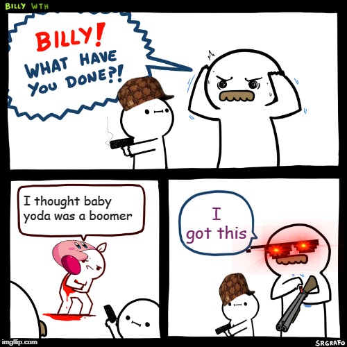 Baby yoda boomer. | I thought baby yoda was a boomer; I got this | image tagged in billy what have you done,boomer,baby yoda,savage | made w/ Imgflip meme maker