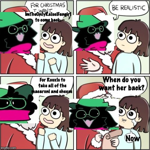 For Christmas I Want a Dragon | ImTheOnlyRalseiFangirl to come back. For Rouxls to take all of the macaroni and cheese; When do you want her back? Now | image tagged in for christmas i want a dragon | made w/ Imgflip meme maker