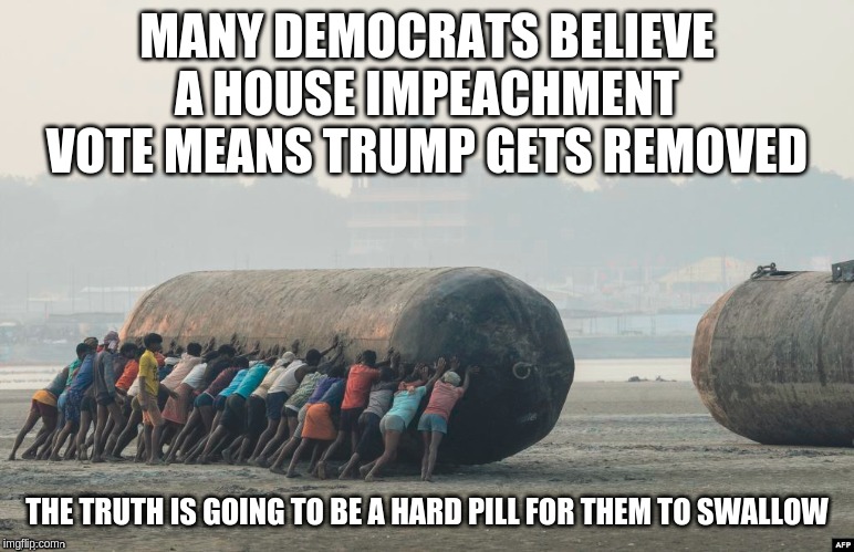 a hard pill to swallow | MANY DEMOCRATS BELIEVE A HOUSE IMPEACHMENT VOTE MEANS TRUMP GETS REMOVED; THE TRUTH IS GOING TO BE A HARD PILL FOR THEM TO SWALLOW | image tagged in a hard pill to swallow | made w/ Imgflip meme maker