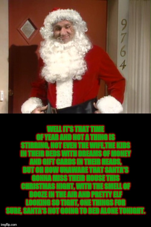 A Bundy Christmas Poem | WELL IT'S THAT TIME OF YEAR AND NOT A THING IS STIRRING, NOT EVEN THE WIFE,THE KIDS IN THEIR BEDS WITH DREAMS OF MONEY AND GIFT CARDS IN THEIR HEADS, BUT OH HOW UNAWARE THAT SANTA'S GONNA MISS THEIR HOUSE THIS CHRISTMAS NIGHT, WITH THE SMELL OF BOOZE IN THE AIR AND PRETTY ELF LOOKING SO TIGHT, ONE THINGS FOR SURE, SANTA'S NOT GOING TO BED ALONE TONIGHT. | image tagged in married with children,al bundy,santa claus,christmas,go elf you self | made w/ Imgflip meme maker