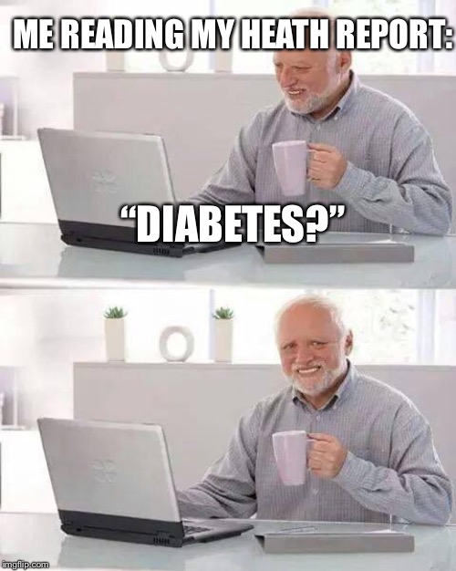 Hide the Pain Harold | ME READING MY HEATH REPORT:; “DIABETES?” | image tagged in memes,hide the pain harold | made w/ Imgflip meme maker