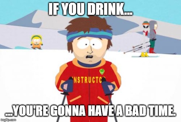 Super Cool Ski Instructor |  IF YOU DRINK... ...YOU'RE GONNA HAVE A BAD TIME. | image tagged in memes,super cool ski instructor | made w/ Imgflip meme maker