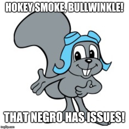 Rocky Squirrel | HOKEY SMOKE, BULLWINKLE! THAT NEGRO HAS ISSUES! | image tagged in rocky squirrel | made w/ Imgflip meme maker