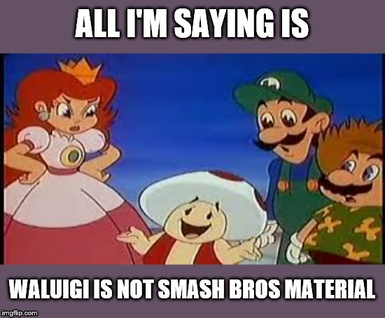 ALL I'M SAYING IS; WALUIGI IS NOT SMASH BROS MATERIAL | image tagged in super mario bros | made w/ Imgflip meme maker