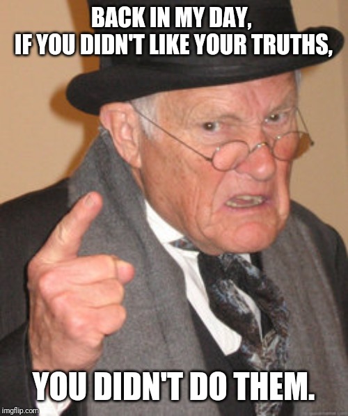 Back In My Day | BACK IN MY DAY, 
IF YOU DIDN'T LIKE YOUR TRUTHS, YOU DIDN'T DO THEM. | image tagged in memes,back in my day | made w/ Imgflip meme maker