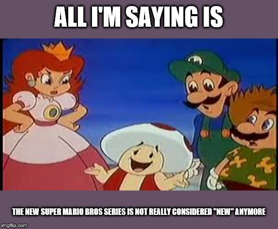 ALL I'M SAYING IS; THE NEW SUPER MARIO BROS SERIES IS NOT REALLY CONSIDERED "NEW" ANYMORE | image tagged in super mario bros | made w/ Imgflip meme maker