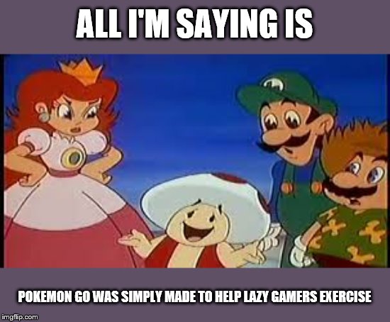 ALL I'M SAYING IS; POKEMON GO WAS SIMPLY MADE TO HELP LAZY GAMERS EXERCISE | image tagged in super mario bros | made w/ Imgflip meme maker